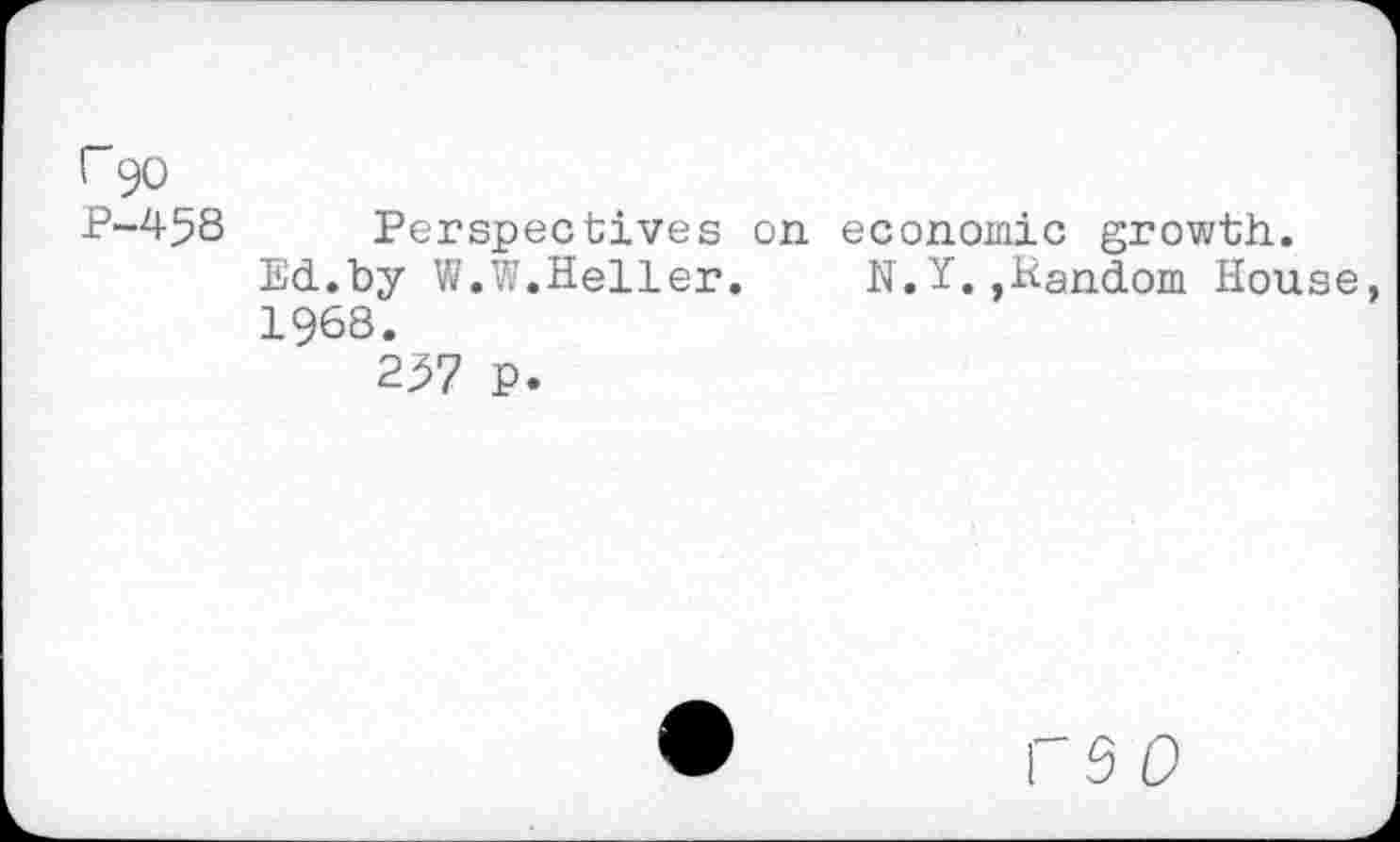 ﻿F90
P-458 Perspectives on economic growth.
Ed.by W.W.Heller.	N.Y. ».Random House,
1968.
257 P.